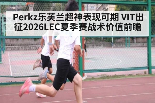 Perkz乐芙兰超神表现可期 VIT出征2026LEC夏季赛战术价值前瞻