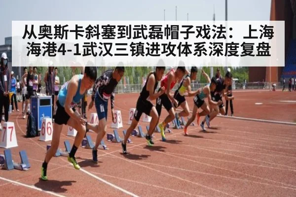 从奥斯卡斜塞到武磊帽子戏法：上海海港4-1武汉三镇进攻体系深度复盘