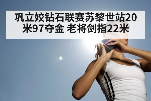 巩立姣钻石联赛苏黎世站20米97夺金 老将剑指22米