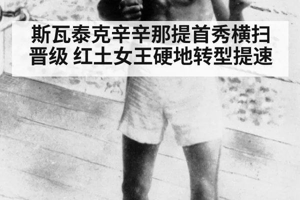 斯瓦泰克辛辛那提首秀横扫晋级 红土女王硬地转型提速