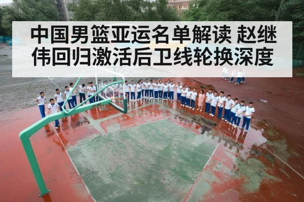 中国男篮亚运名单解读 赵继伟回归激活后卫线轮换深度