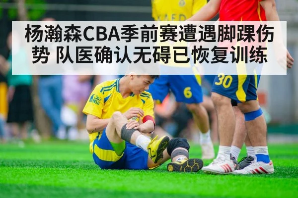杨瀚森CBA季前赛遭遇脚踝伤势 队医确认无碍已恢复训练