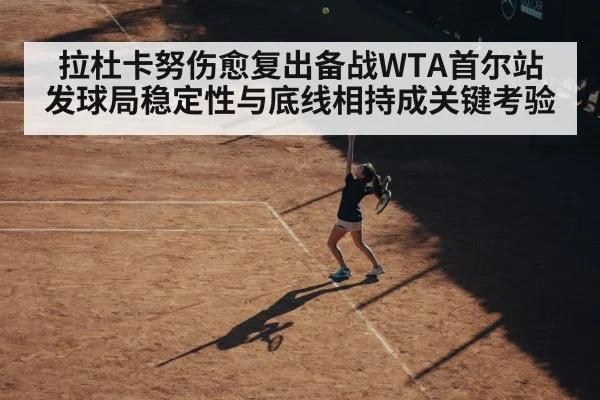 拉杜卡努伤愈复出备战WTA首尔站 发球局稳定性与底线相持成关键考验