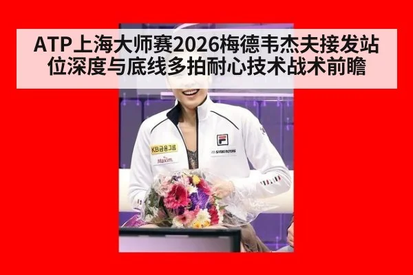 ATP上海大师赛2026梅德韦杰夫接发站位深度与底线多拍耐心技术战术前瞻