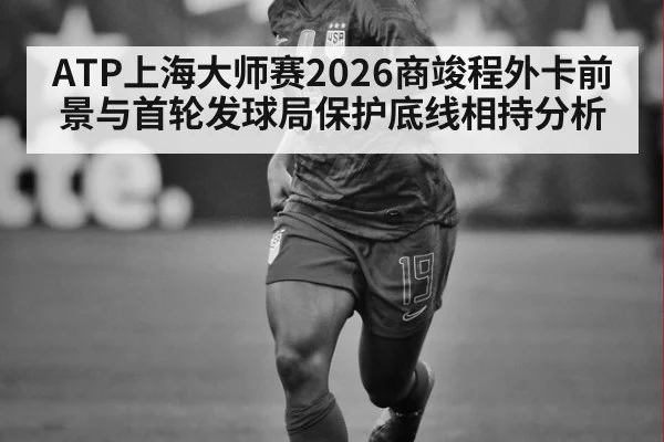 ATP上海大师赛2026商竣程外卡前景与首轮发球局保护底线相持分析