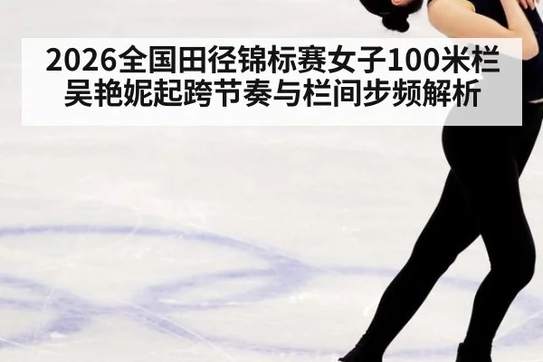 2026全国田径锦标赛女子100米栏 吴艳妮起跨节奏与栏间步频解析