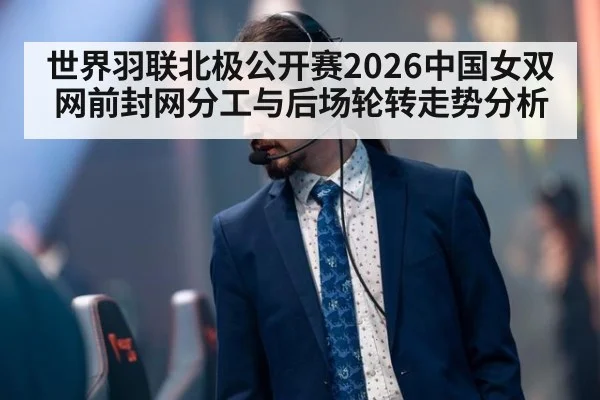 世界羽联北极公开赛2026中国女双网前封网分工与后场轮转走势分析