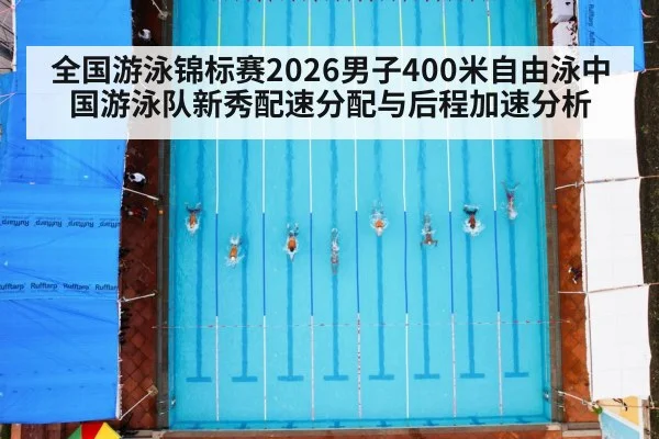 全国游泳锦标赛2026男子400米自由泳中国游泳队新秀配速分配与后程加速分析