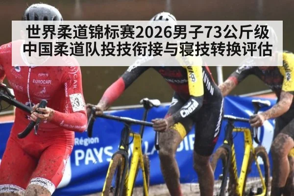 世界柔道锦标赛2026男子73公斤级中国柔道队投技衔接与寝技转换评估