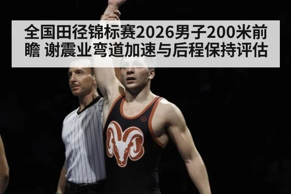 全国田径锦标赛2026男子200米前瞻 谢震业弯道加速与后程保持评估