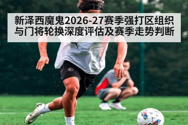 新泽西魔鬼2026-27赛季强打区组织与门将轮换深度评估及赛季走势判断