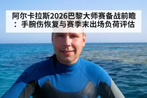阿尔卡拉斯2026巴黎大师赛备战前瞻：手腕伤恢复与赛季末出场负荷评估