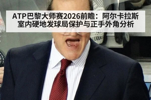 ATP巴黎大师赛2026前瞻：阿尔卡拉斯室内硬地发球局保护与正手外角分析